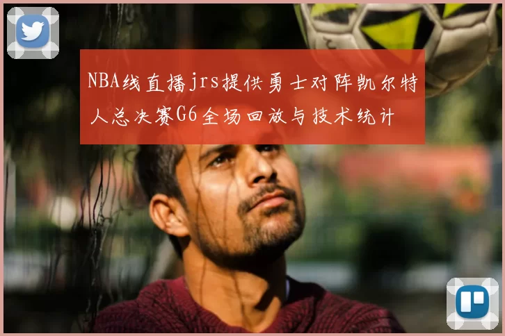 NBA线直播jrs提供勇士对阵凯尔特人总决赛G6全场回放与技术统计