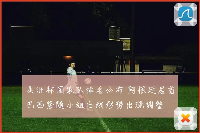 美洲杯国家队排名公布 阿根廷居首巴西紧随小组出线形势出现调整