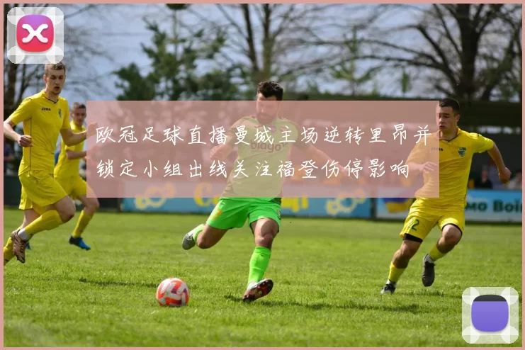 欧冠足球直播曼城主场逆转里昂并锁定小组出线关注福登伤停影响