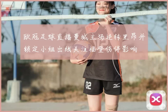 欧冠足球直播曼城主场逆转里昂并锁定小组出线关注福登伤停影响
