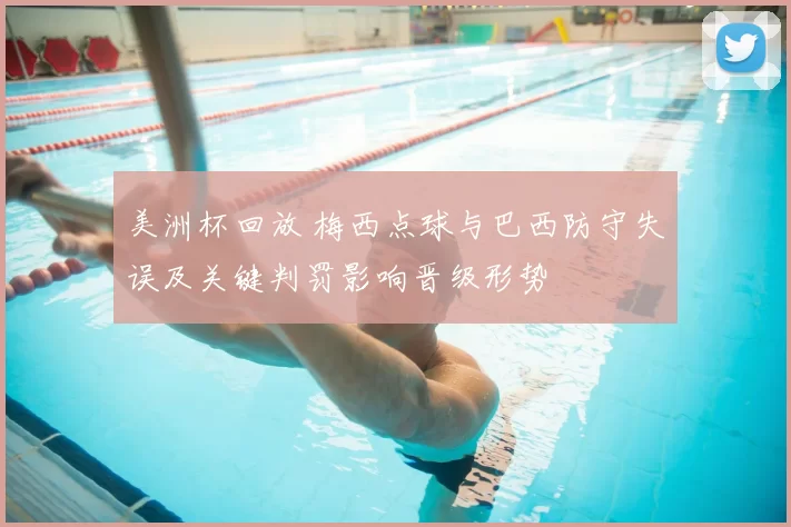 美洲杯回放 梅西点球与巴西防守失误及关键判罚影响晋级形势