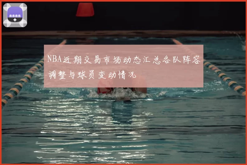 NBA近期交易市场动态汇总各队阵容调整与球员变动情况