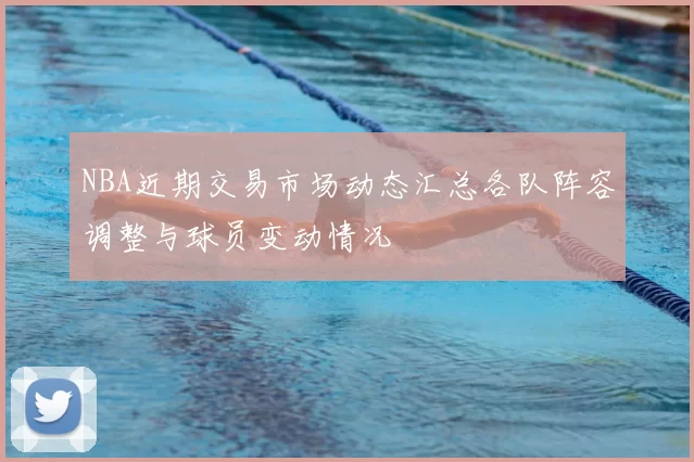 NBA近期交易市场动态汇总各队阵容调整与球员变动情况
