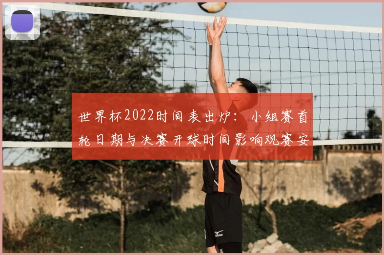 世界杯2022时间表出炉：小组赛首轮日期与决赛开球时间影响观赛安排