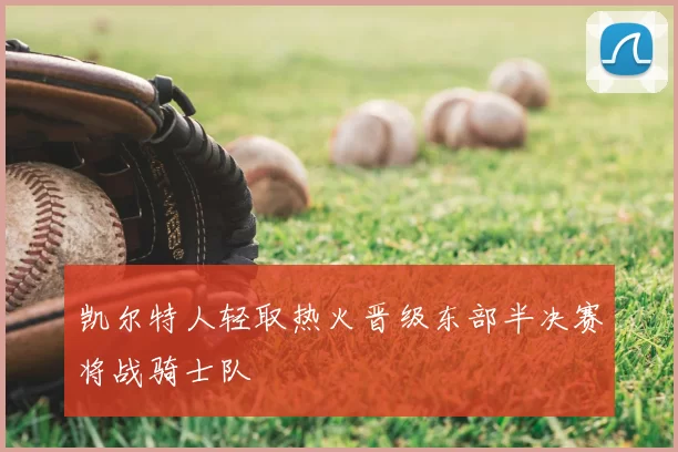 凯尔特人轻取热火晋级东部半决赛将战骑士队