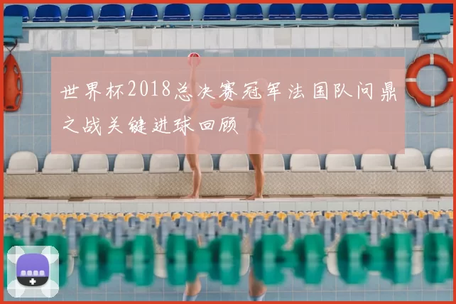 世界杯2018总决赛冠军法国队问鼎之战关键进球回顾