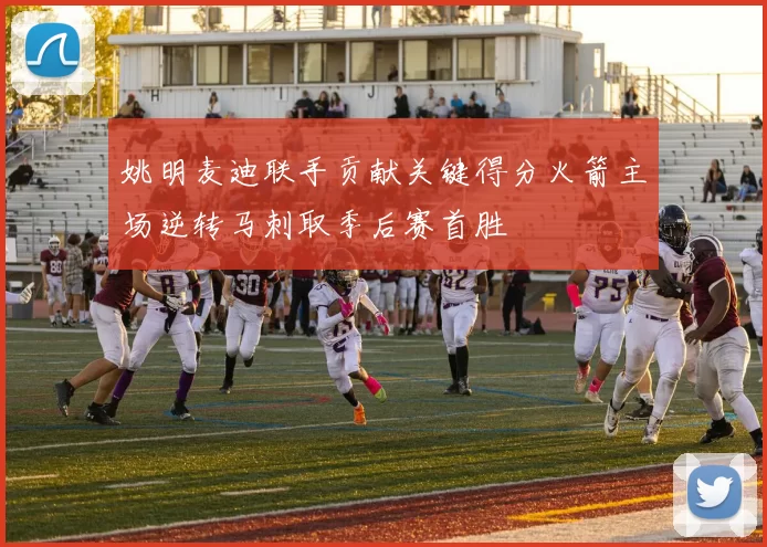 姚明麦迪联手贡献关键得分火箭主场逆转马刺取季后赛首胜