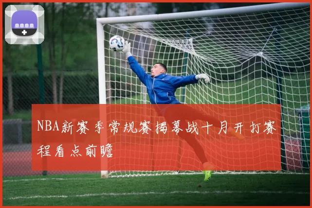 NBA新赛季常规赛揭幕战十月开打赛程看点前瞻