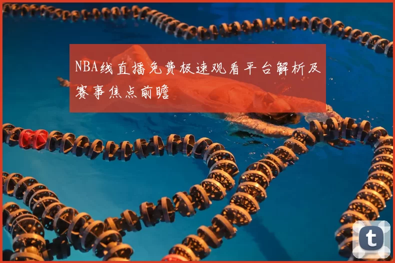 NBA线直播免费极速观看平台解析及赛事焦点前瞻