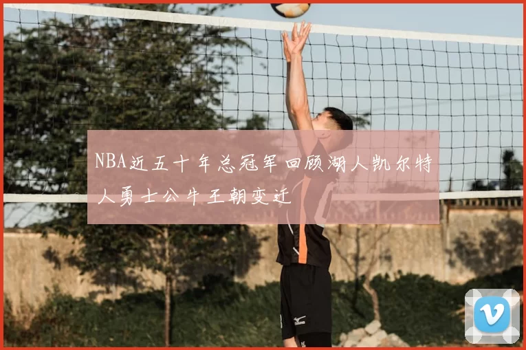NBA近五十年总冠军回顾湖人凯尔特人勇士公牛王朝变迁