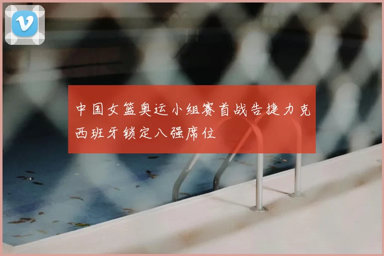 中国女篮奥运小组赛首战告捷力克西班牙锁定八强席位