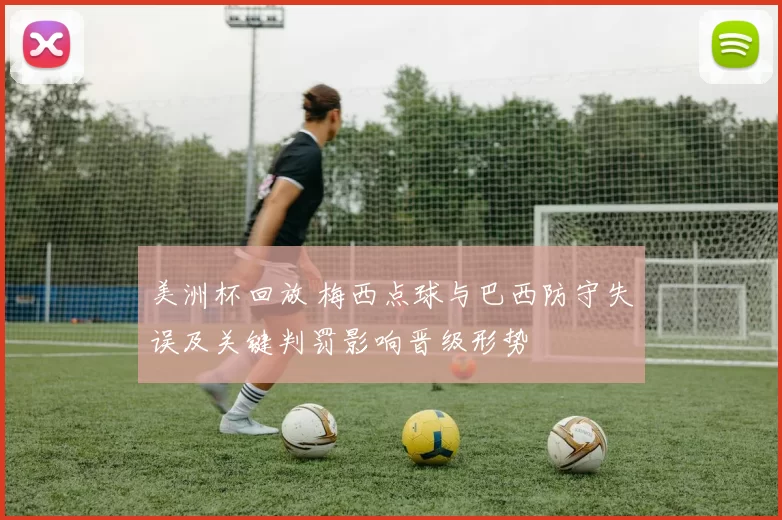 美洲杯回放 梅西点球与巴西防守失误及关键判罚影响晋级形势