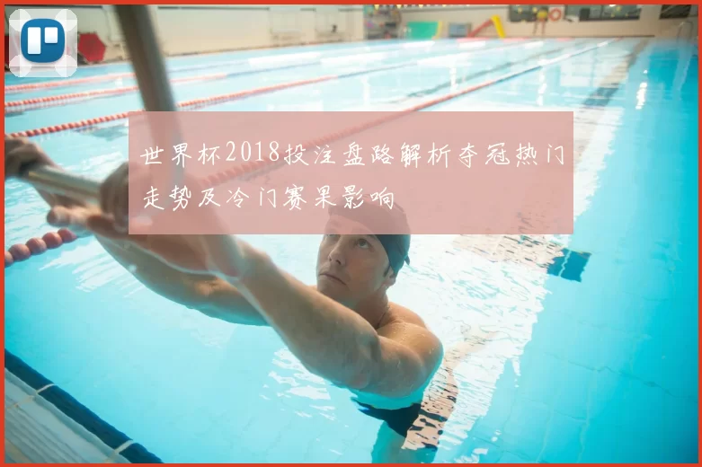 世界杯2018投注盘路解析夺冠热门走势及冷门赛果影响
