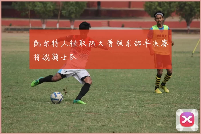 凯尔特人轻取热火晋级东部半决赛将战骑士队