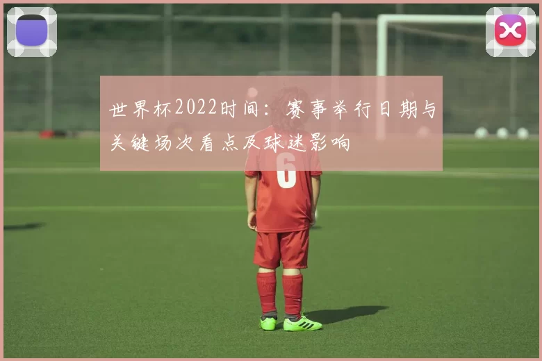 世界杯2022时间：赛事举行日期与关键场次看点及球迷影响