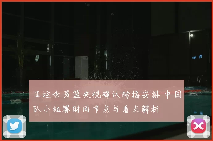亚运会男篮央视确认转播安排 中国队小组赛时间节点与看点解析