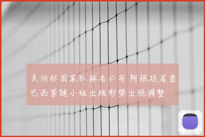 美洲杯国家队排名公布 阿根廷居首巴西紧随小组出线形势出现调整