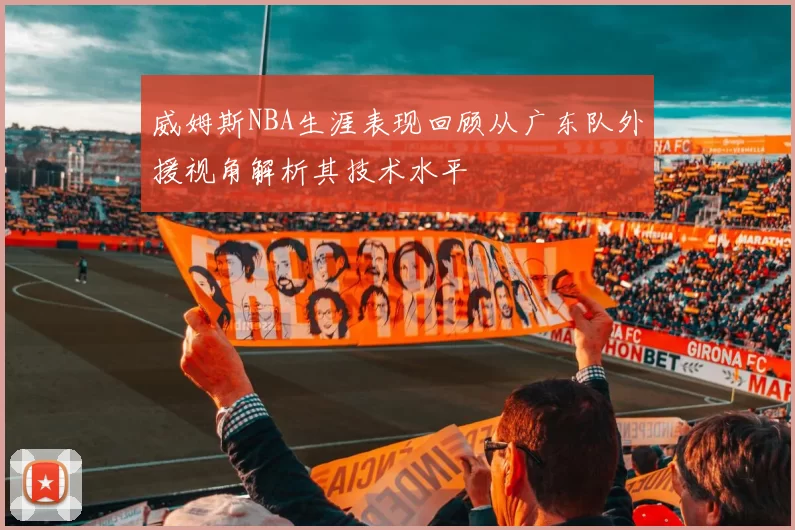 威姆斯NBA生涯表现回顾从广东队外援视角解析其技术水平