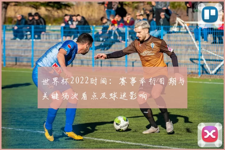 世界杯2022时间：赛事举行日期与关键场次看点及球迷影响