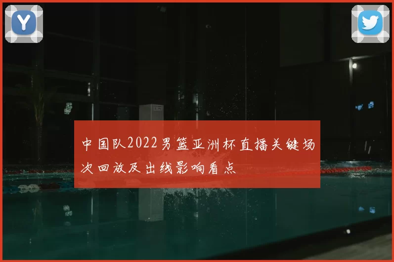 中国队2022男篮亚洲杯直播关键场次回放及出线影响看点