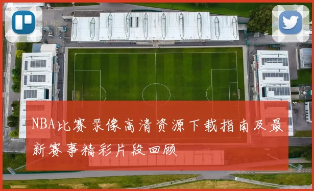 NBA比赛录像高清资源下载指南及最新赛事精彩片段回顾