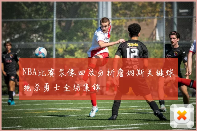 NBA比赛录像回放分析詹姆斯关键球绝杀勇士全场集锦