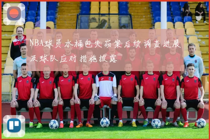 NBA球员水桶包失窃案后续调查进展及球队应对措施披露